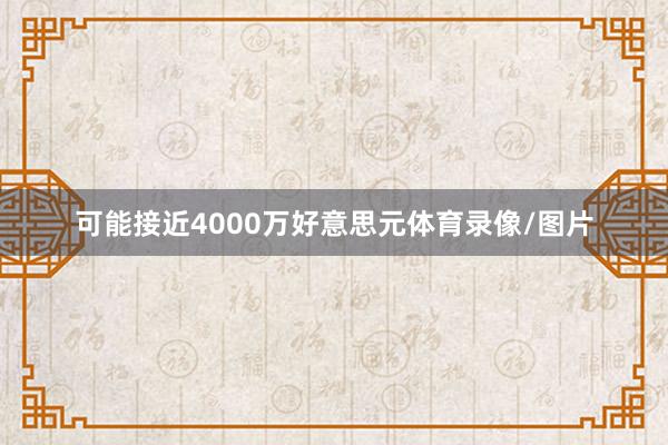 可能接近4000万好意思元体育录像/图片