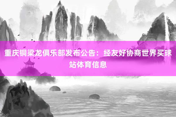 重庆铜梁龙俱乐部发布公告：经友好协商世界买球站体育信息
