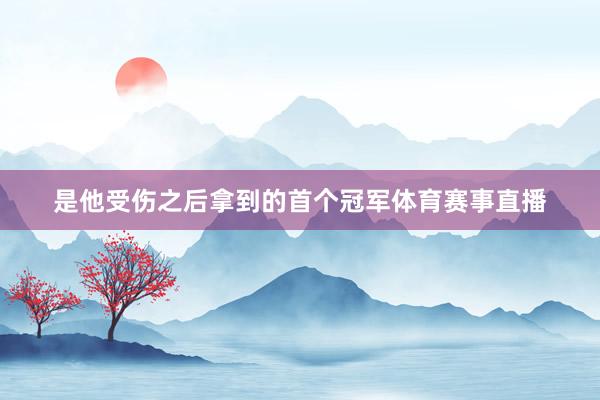 是他受伤之后拿到的首个冠军体育赛事直播