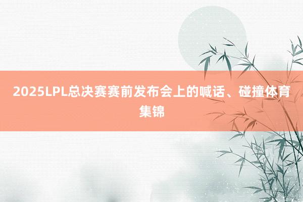 2025LPL总决赛赛前发布会上的喊话、碰撞体育集锦