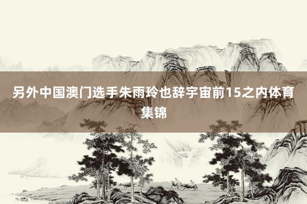 另外中国澳门选手朱雨玲也辞宇宙前15之内体育集锦