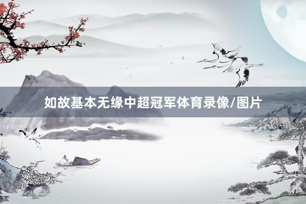 如故基本无缘中超冠军体育录像/图片