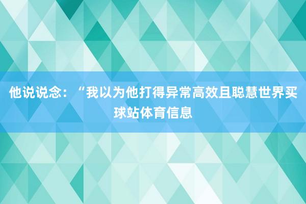 他说说念：“我以为他打得异常高效且聪慧世界买球站体育信息