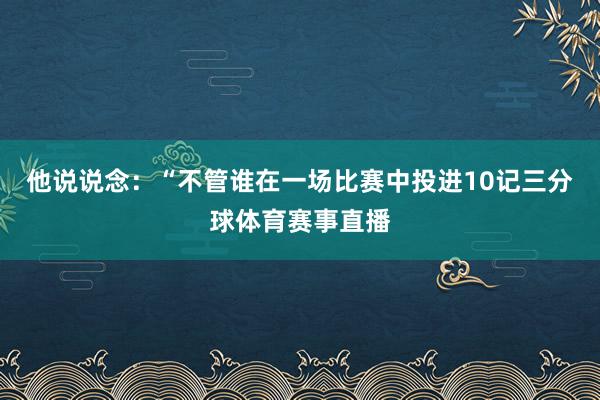 他说说念：“不管谁在一场比赛中投进10记三分球体育赛事直播