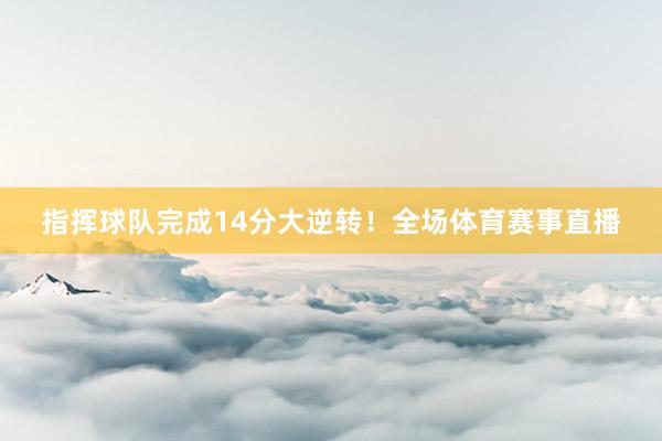 指挥球队完成14分大逆转！全场体育赛事直播