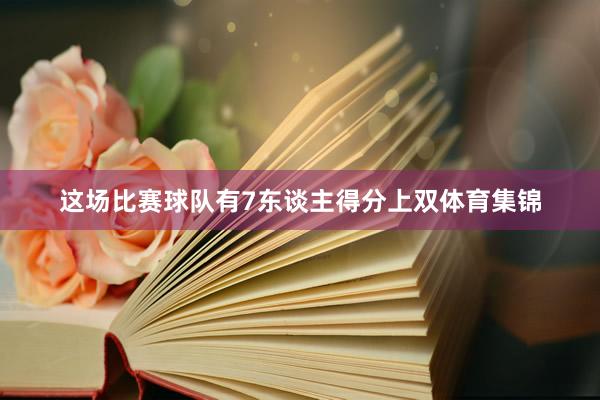 这场比赛球队有7东谈主得分上双体育集锦