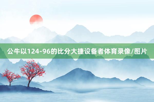 公牛以124-96的比分大捷设备者体育录像/图片