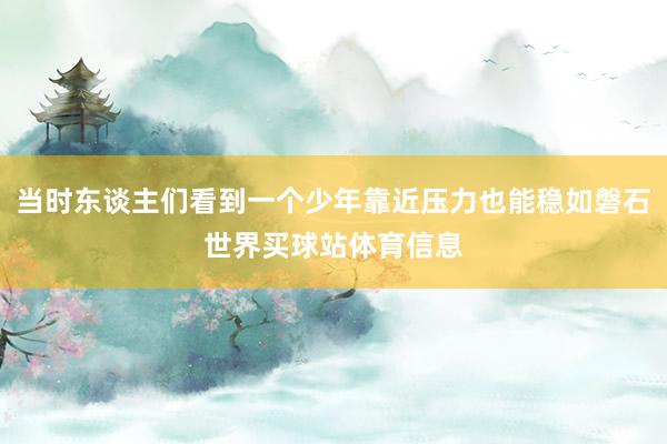 当时东谈主们看到一个少年靠近压力也能稳如磐石世界买球站体育信