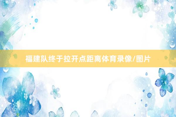 福建队终于拉开点距离体育录像/图片