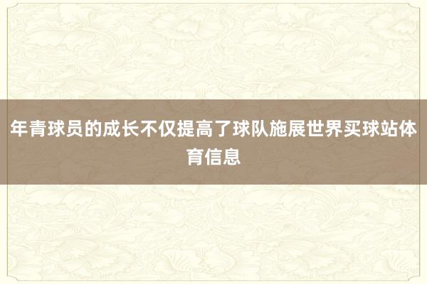 年青球员的成长不仅提高了球队施展世界买球站体育信息