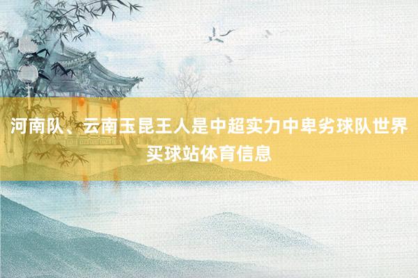 河南队、云南玉昆王人是中超实力中卑劣球队世界买球站体育信息