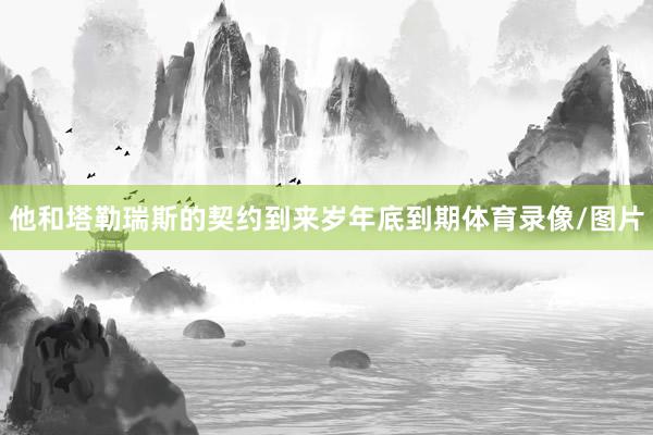 他和塔勒瑞斯的契约到来岁年底到期体育录像/图片