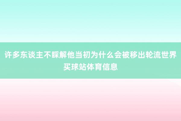 许多东谈主不睬解他当初为什么会被移出轮流世界买球站体育信息