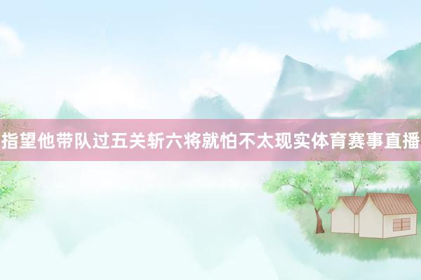 指望他带队过五关斩六将就怕不太现实体育赛事直播