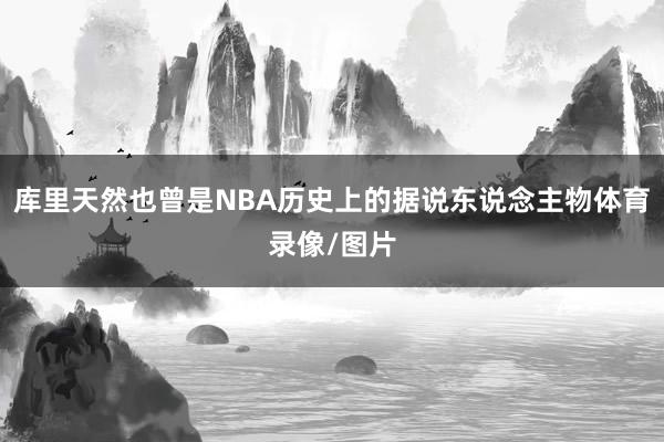库里天然也曾是NBA历史上的据说东说念主物体育录像/图片