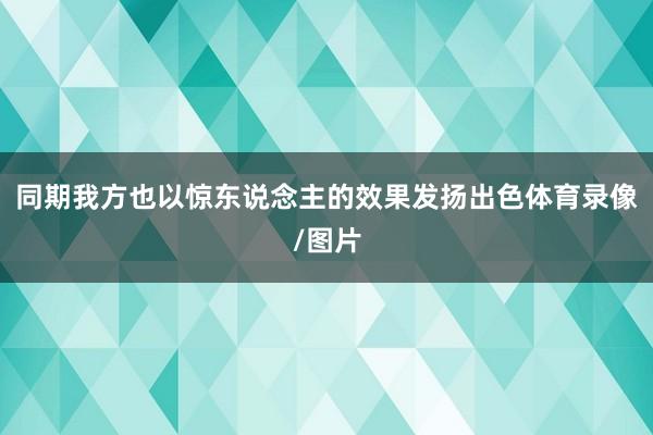 同期我方也以惊东说念主的效果发扬出色体育录像/图片