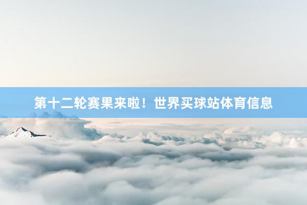 第十二轮赛果来啦！世界买球站体育信息