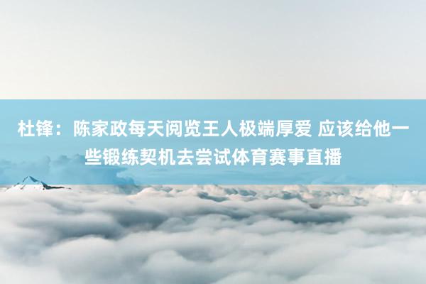 杜锋：陈家政每天阅览王人极端厚爱 应该给他一些锻练契机去尝试