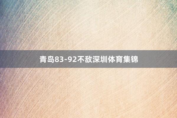 青岛83-92不敌深圳体育集锦