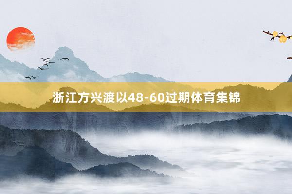 浙江方兴渡以48-60过期体育集锦
