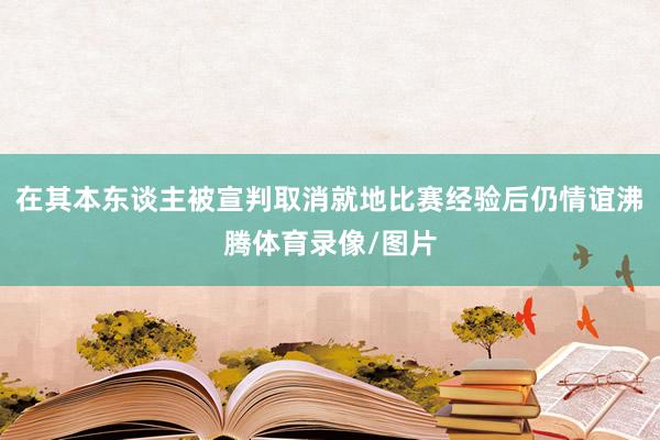 在其本东谈主被宣判取消就地比赛经验后仍情谊沸腾体育录像/图片