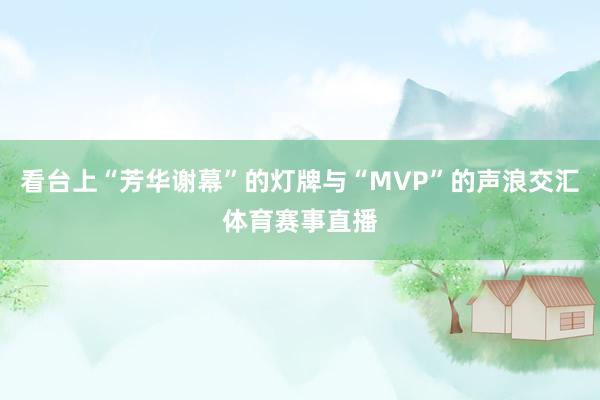 看台上“芳华谢幕”的灯牌与“MVP”的声浪交汇体育赛事直播