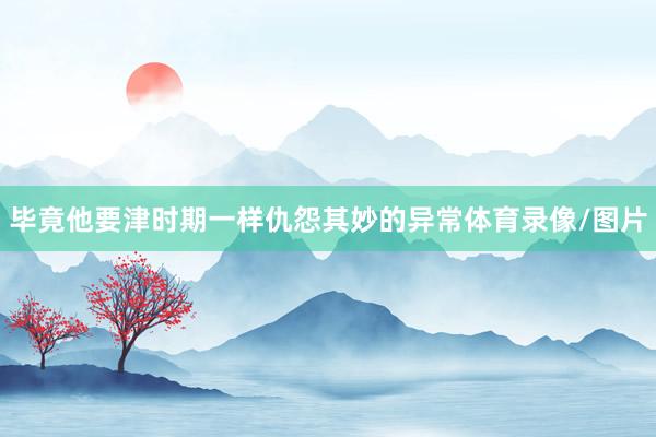 毕竟他要津时期一样仇怨其妙的异常体育录像/图片