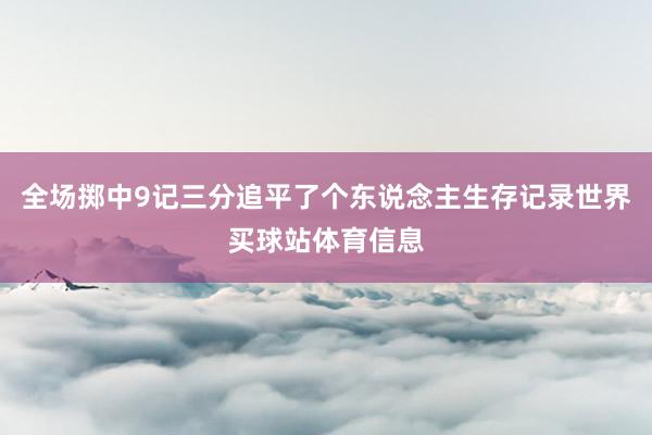 全场掷中9记三分追平了个东说念主生存记录世界买球站体育信息