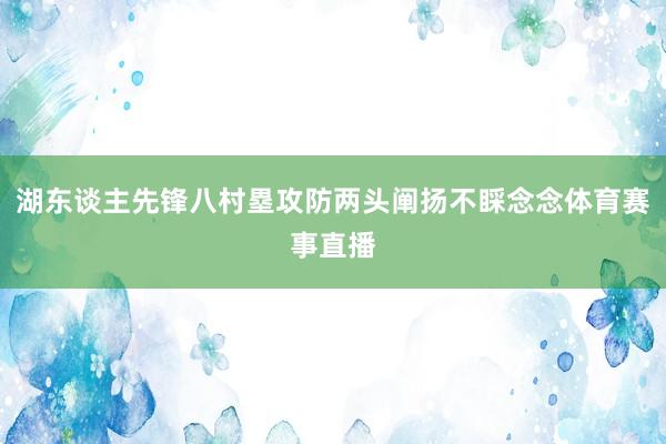 湖东谈主先锋八村塁攻防两头阐扬不睬念念体育赛事直播