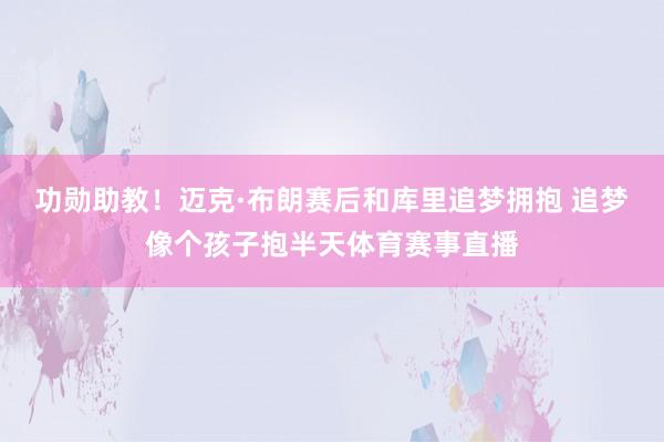 功勋助教！迈克·布朗赛后和库里追梦拥抱 追梦像个孩子抱半天体