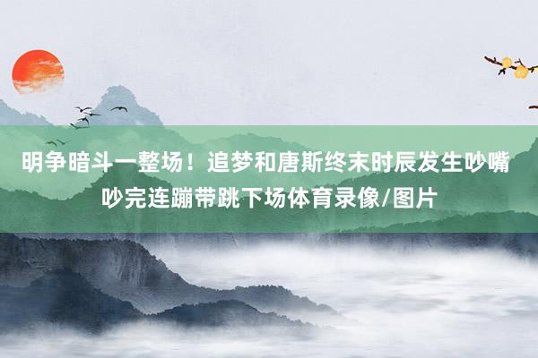 明争暗斗一整场！追梦和唐斯终末时辰发生吵嘴 吵完连蹦带跳下场