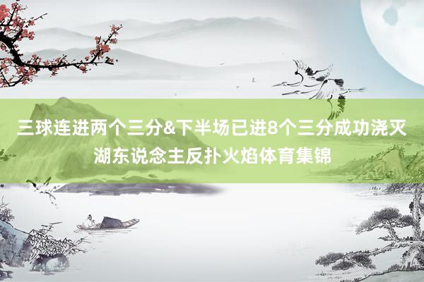 三球连进两个三分&下半场已进8个三分成功浇灭湖东说念