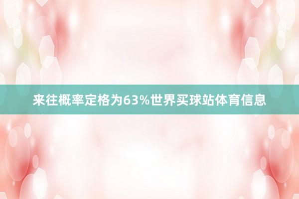 来往概率定格为63%世界买球站体育信息