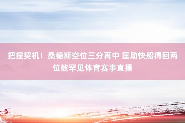 把捏契机！桑德斯空位三分再中 匡助快船得回两位数罕见体育赛事