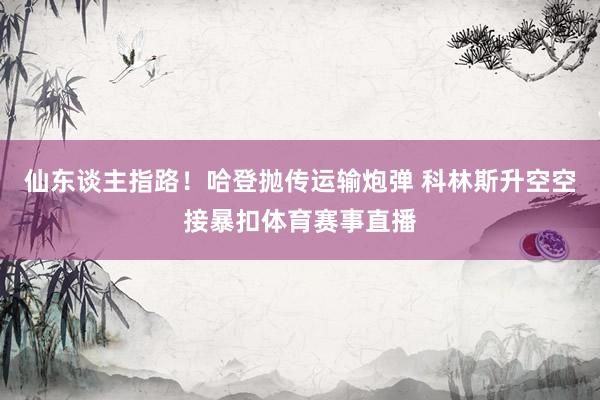 仙东谈主指路！哈登抛传运输炮弹 科林斯升空空接暴扣体育赛事直