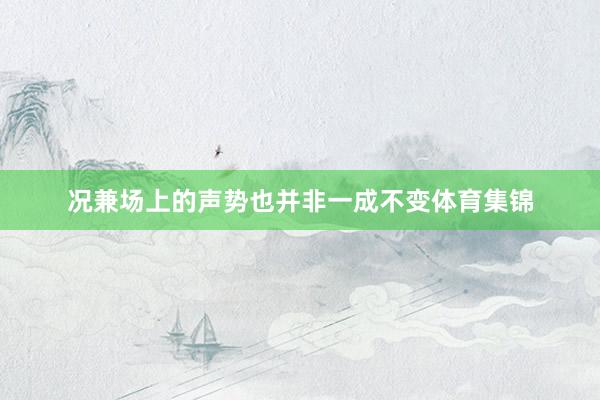 况兼场上的声势也并非一成不变体育集锦