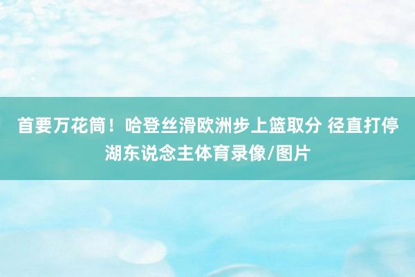 首要万花筒！哈登丝滑欧洲步上篮取分 径直打停湖东说念主体育录