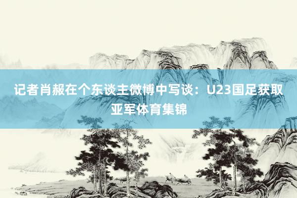 记者肖赧在个东谈主微博中写谈：U23国足获取亚军体育集锦