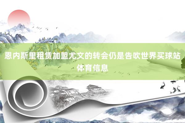 恩内斯里租赁加盟尤文的转会仍是告吹世界买球站体育信息
