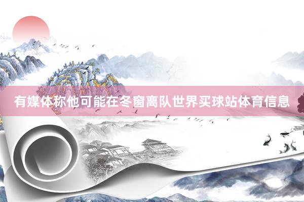 有媒体称他可能在冬窗离队世界买球站体育信息
