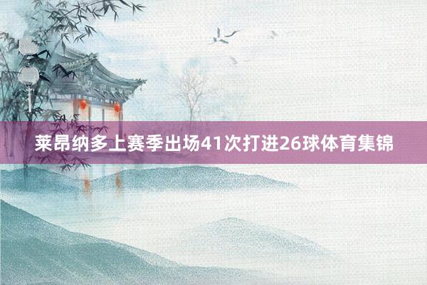 莱昂纳多上赛季出场41次打进26球体育集锦