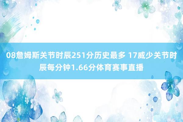 08詹姆斯关节时辰251分历史最多 17威少关节时辰每分钟1
