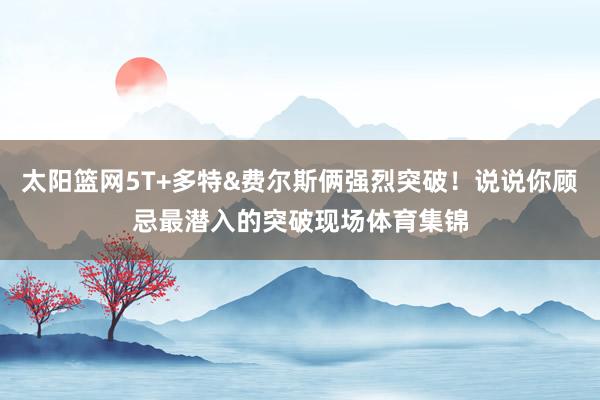 太阳篮网5T+多特&费尔斯俩强烈突破！说说你顾忌最潜