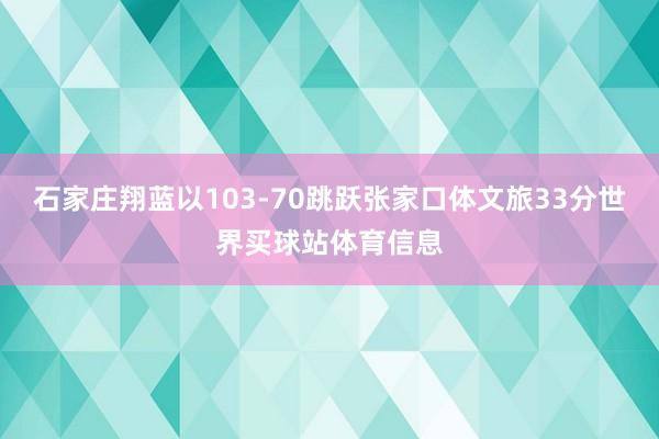 石家庄翔蓝以103-70跳跃张家口体文旅33分世界买球站体育