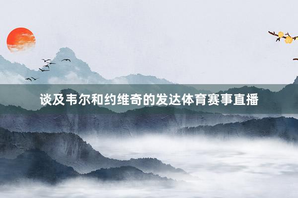 谈及韦尔和约维奇的发达体育赛事直播