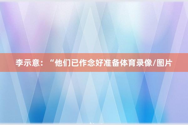 李示意：“他们已作念好准备体育录像/图片