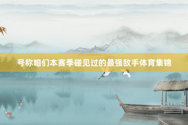 号称咱们本赛季碰见过的最强敌手体育集锦