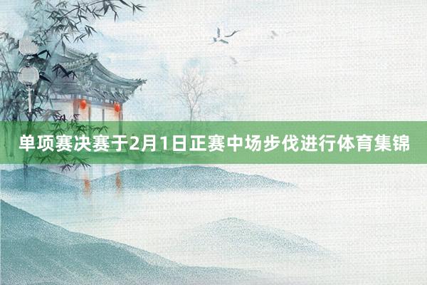 单项赛决赛于2月1日正赛中场步伐进行体育集锦