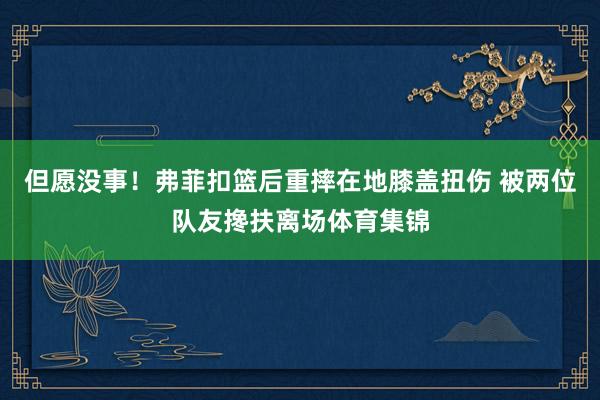 但愿没事！弗菲扣篮后重摔在地膝盖扭伤 被两位队友搀扶离场体育