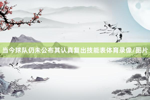 当今球队仍未公布其认真复出技能表体育录像/图片